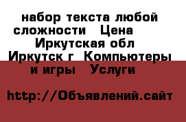 набор текста любой сложности › Цена ­ 20 - Иркутская обл., Иркутск г. Компьютеры и игры » Услуги   